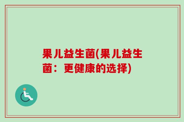 果儿益生菌(果儿益生菌:更健康的选择) 果儿益生菌(果儿益生菌:更健康的选择)