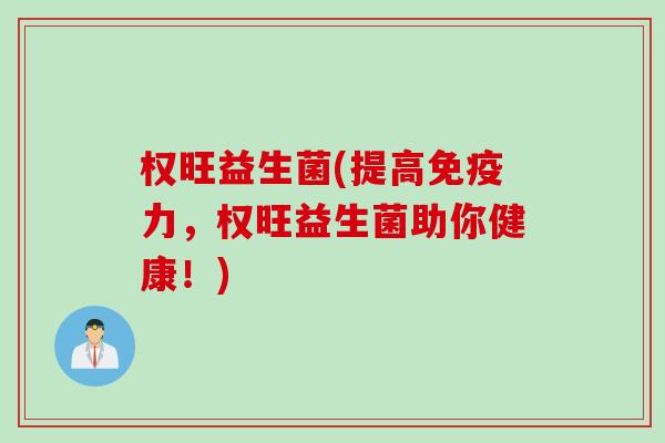 权旺益生菌(提高免疫力，权旺益生菌助你健康！)