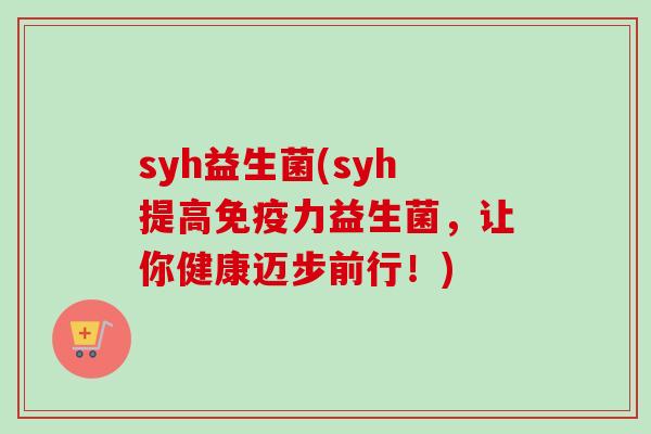 syh益生菌(syh提高免疫力益生菌，让你健康迈步前行！)