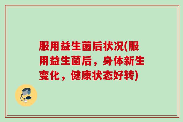 服用益生菌后状况(服用益生菌后，身体新生变化，健康状态好转)