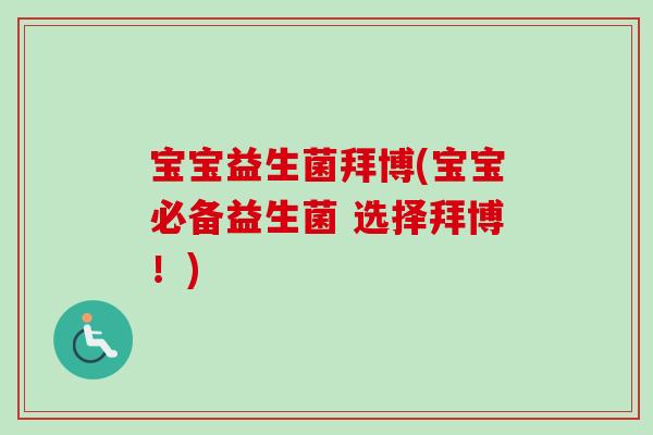 宝宝益生菌拜博(宝宝必备益生菌 选择拜博!) 宝宝益生菌拜博(宝宝必备益生菌 选择拜博!)