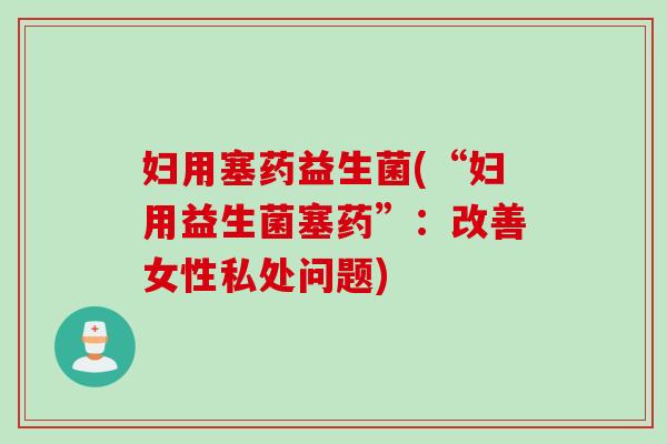 妇用塞药益生菌(“妇用益生菌塞药”:改善女性私处问题) 妇用塞药益生菌(“妇用益生菌塞药”:改善女性私处问题)