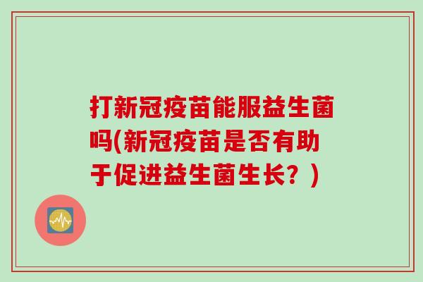打新冠疫苗能服益生菌吗(新冠疫苗是否有助于促进益生菌生长?) 打新冠疫苗能服益生菌吗(新冠疫苗是否有助于促进益生菌生长?)