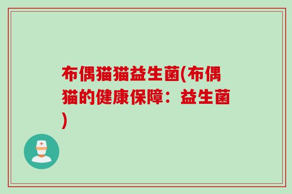 布偶猫猫益生菌(布偶猫的健康保障：益生菌)
