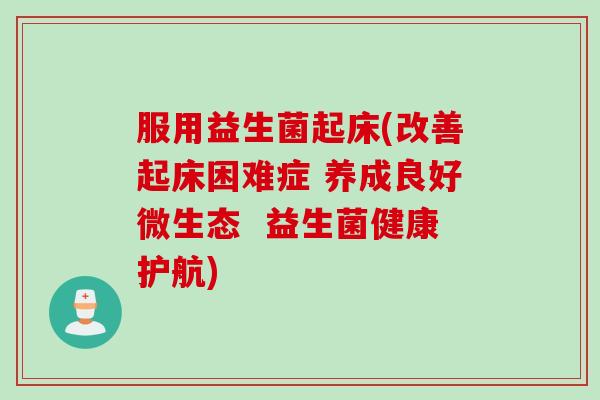 服用益生菌起床(改善起床困难症 养成良好微生态  益生菌健康护航)