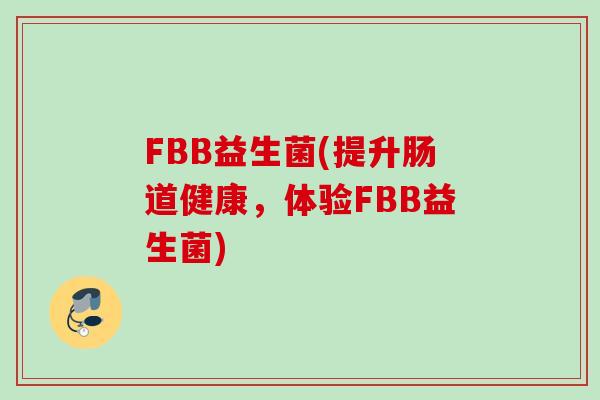 FBB益生菌(提升肠道健康,体验FBB益生菌) FBB益生菌(提升肠道健康,体验FBB益生菌)