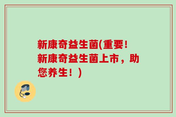 新康奇益生菌(重要！新康奇益生菌上市，助您养生！)