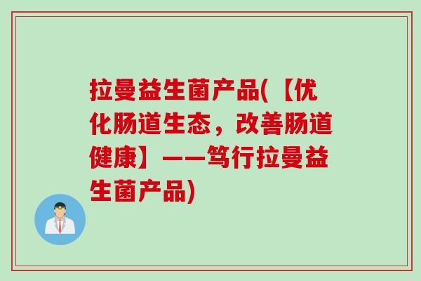 拉曼益生菌产品(【优化肠道生态，改善肠道健康】——笃行拉曼益生菌产品)