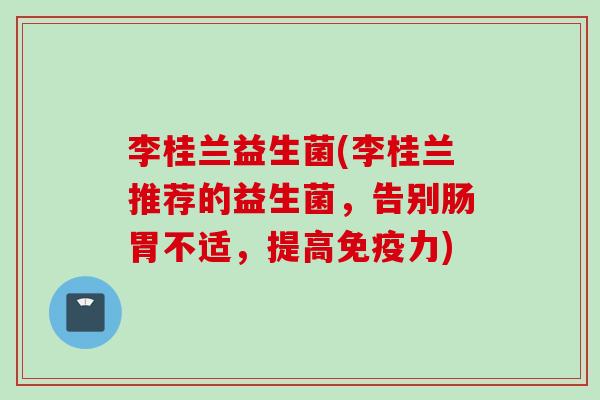 李桂兰益生菌(李桂兰推荐的益生菌，告别肠胃不适，提高免疫力)