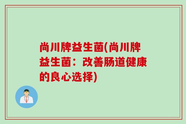 尚川牌益生菌(尚川牌益生菌：改善肠道健康的良心选择)