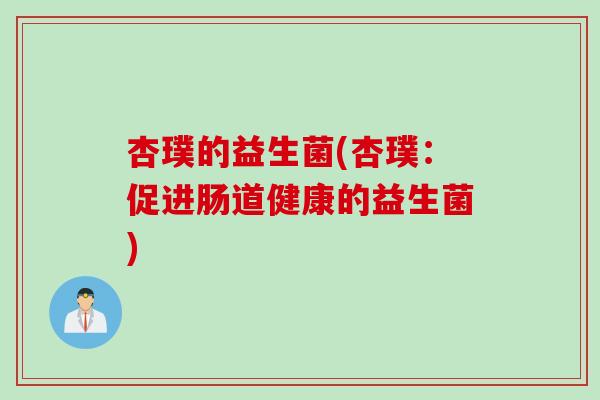 杏璞的益生菌(杏璞：促进肠道健康的益生菌)