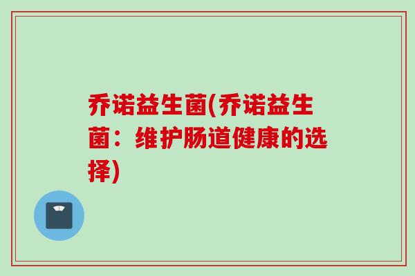 乔诺益生菌(乔诺益生菌:维护肠道健康的选择) 乔诺益生菌(乔诺益生菌:维护肠道健康的选择)