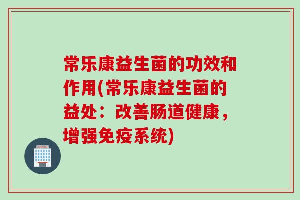 常乐康益生菌的功效和作用(常乐康益生菌的益处：改善肠道健康，增强系统)