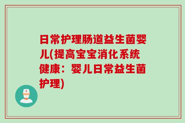 日常护理肠道益生菌婴儿(提高宝宝消化系统健康：婴儿日常益生菌护理)
