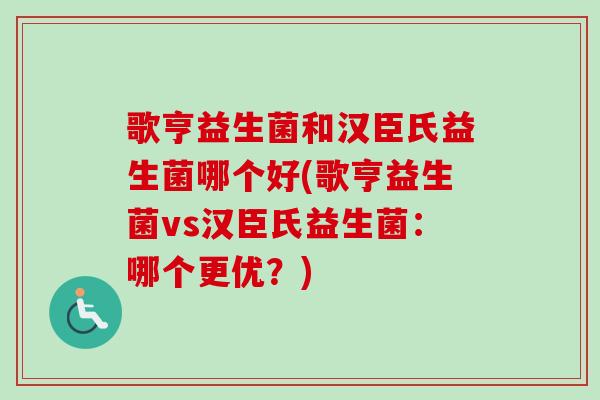 歌亨益生菌和汉臣氏益生菌哪个好(歌亨益生菌vs汉臣氏益生菌：哪个更优？)