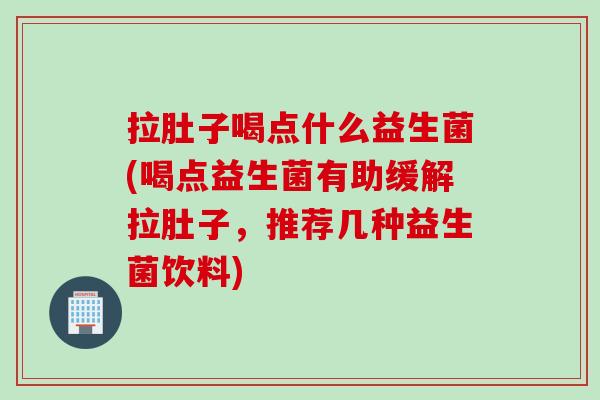 拉肚子喝点什么益生菌(喝点益生菌有助缓解拉肚子，推荐几种益生菌饮料)
