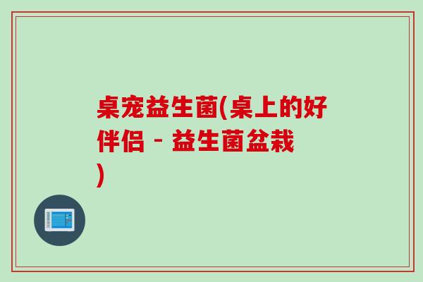 桌宠益生菌(桌上的好伴侣 - 益生菌盆栽)