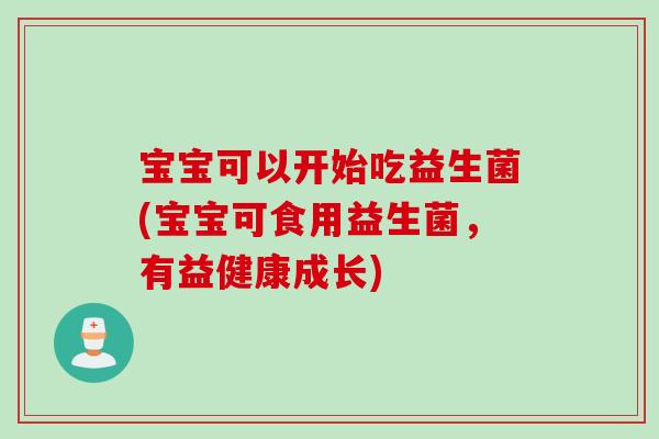 宝宝可以开始吃益生菌(宝宝可食用益生菌,有益健康成长) 宝宝可以开始吃益生菌(宝宝可食用益生菌,有益健康成长)