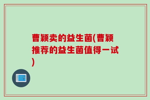 曹颖卖的益生菌(曹颖推荐的益生菌值得一试)