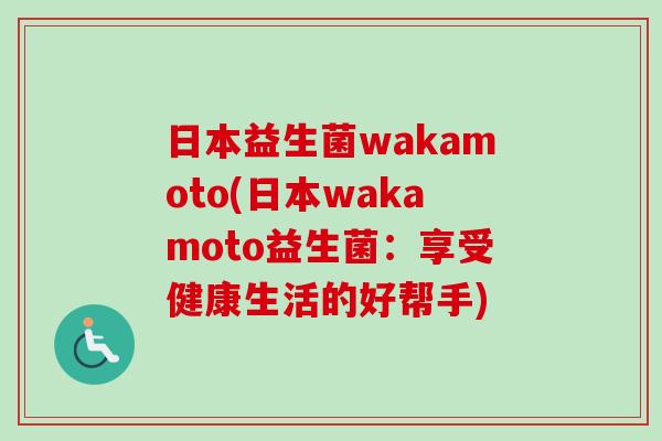 日本益生菌wakamoto(日本wakamoto益生菌:享受健康生活的好帮手) 日本益生菌wakamoto(日本wakamoto益生菌:享受健康生活的好帮手)