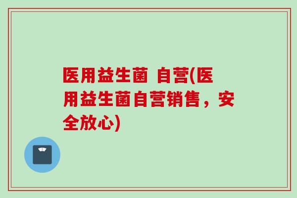 医用益生菌 自营(医用益生菌自营销售，安全放心)