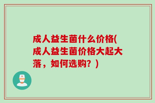 成人益生菌什么价格(成人益生菌价格大起大落，如何选购？)