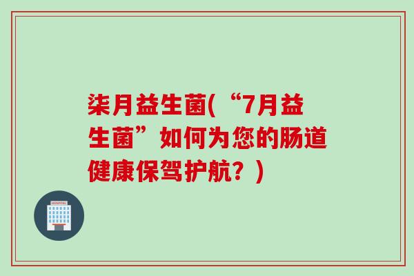 柒月益生菌(“7月益生菌”如何为您的肠道健康保驾护航？)