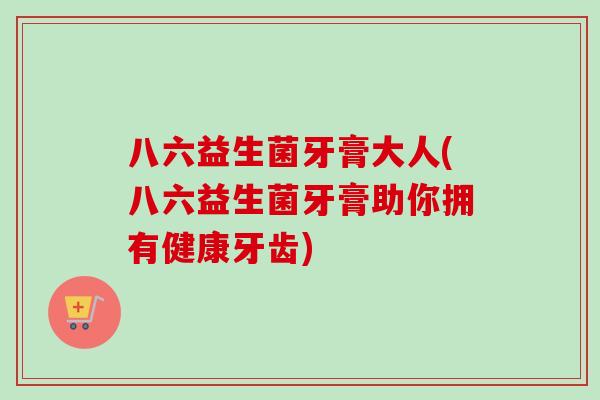 八六益生菌牙膏大人(八六益生菌牙膏助你拥有健康牙齿)