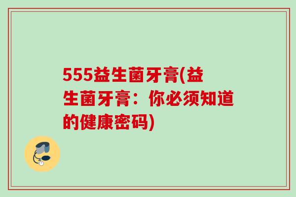 555益生菌牙膏(益生菌牙膏:你必须知道的健康密码) 555益生菌牙膏(益生菌牙膏:你必须知道的健康密码)
