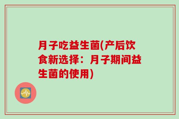 月子吃益生菌(产后饮食新选择:月子期间益生菌的使用) 月子吃益生菌(产后饮食新选择:月子期间益生菌的使用)
