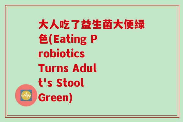 大人吃了益生菌大便绿色(Eating Probiotics Turns Adult's Stool Green) 大人吃了益生菌大便绿色(Eating Probiotics Turns Adult's Stool Green)