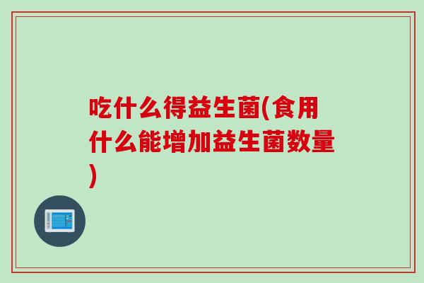 吃什么得益生菌(食用什么能增加益生菌数量)