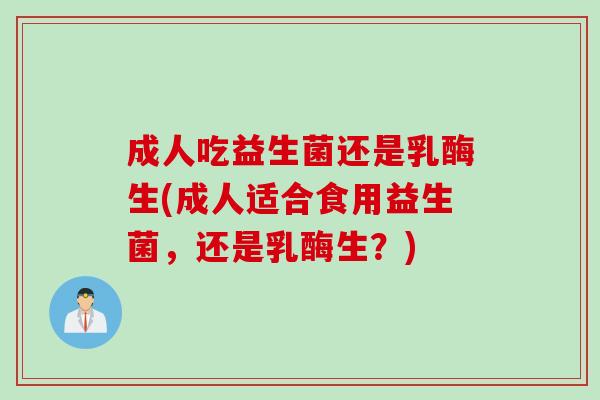 成人吃益生菌还是乳酶生(成人适合食用益生菌，还是乳酶生？)
