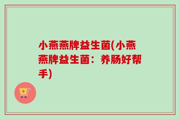 小燕燕牌益生菌(小燕燕牌益生菌：养肠好帮手)