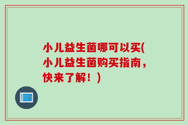 小儿益生菌哪可以买(小儿益生菌购买指南,快来了解!) 小儿益生菌哪可以买(小儿益生菌购买指南,快来了解!)