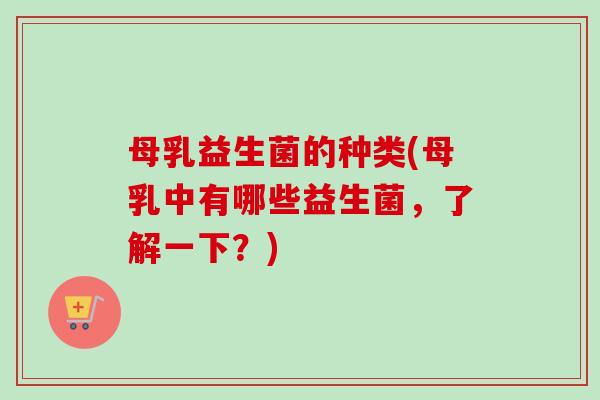 母乳益生菌的种类(母乳中有哪些益生菌,了解一下?) 母乳益生菌的种类(母乳中有哪些益生菌,了解一下?)