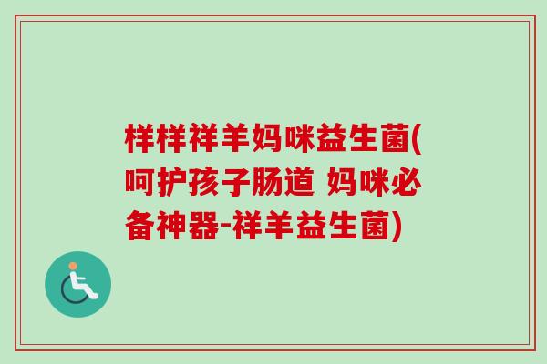 样样祥羊妈咪益生菌(呵护孩子肠道 妈咪必备神器-祥羊益生菌) 样样祥羊妈咪益生菌(呵护孩子肠道 妈咪必备神器-祥羊益生菌)