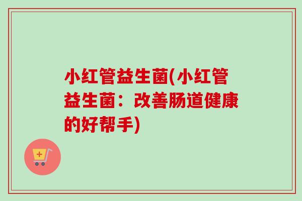 小红管益生菌(小红管益生菌:改善肠道健康的好帮手) 小红管益生菌(小红管益生菌:改善肠道健康的好帮手)