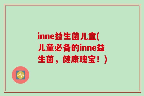 inne益生菌儿童(儿童必备的inne益生菌,健康瑰宝!) inne益生菌儿童(儿童必备的inne益生菌,健康瑰宝!)