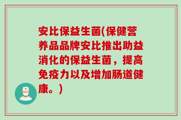 安比保益生菌(保健营养品品牌安比推出助益消化的保益生菌，提高力以及增加肠道健康。)