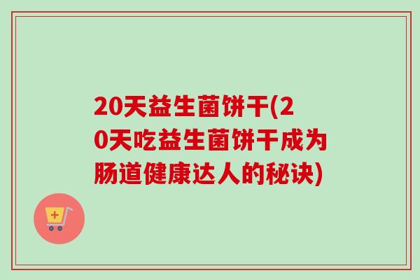 20天益生菌饼干(20天吃益生菌饼干成为肠道健康达人的秘诀) 20天益生菌饼干(20天吃益生菌饼干成为肠道健康达人的秘诀)