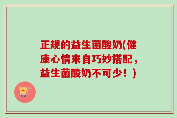 正规的益生菌酸奶(健康心情来自巧妙搭配,益生菌酸奶不可少!) 正规的益生菌酸奶(健康心情来自巧妙搭配,益生菌酸奶不可少!)