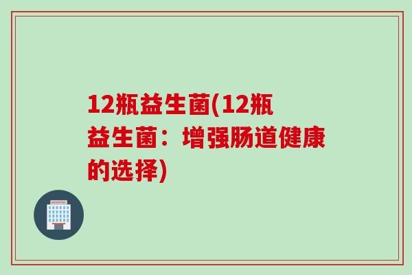 12瓶益生菌(12瓶益生菌：增强肠道健康的选择)
