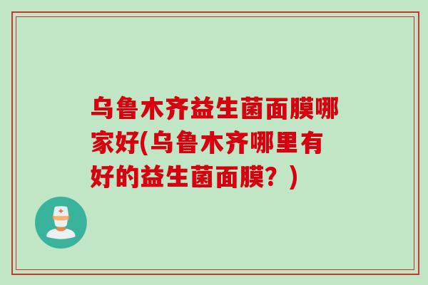 乌鲁木齐益生菌面膜哪家好(乌鲁木齐哪里有好的益生菌面膜？)