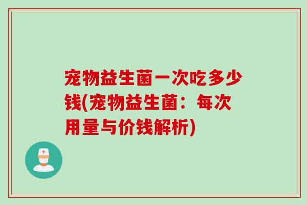 宠物益生菌一次吃多少钱(宠物益生菌：每次用量与价钱解析)