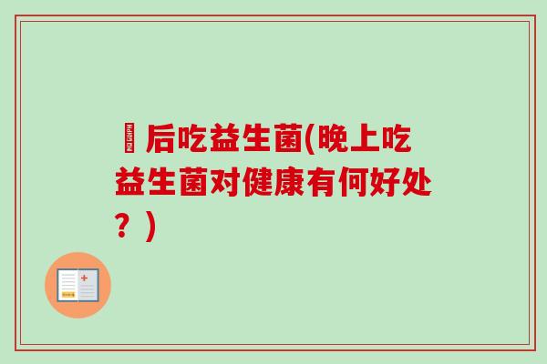 歺后吃益生菌(晚上吃益生菌对健康有何好处？)