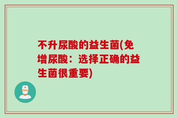 不升尿酸的益生菌(免增尿酸:选择正确的益生菌很重要) 不升尿酸的益生菌(免增尿酸:选择正确的益生菌很重要)