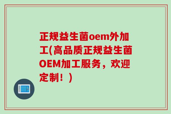 正规益生菌oem外加工(高品质正规益生菌OEM加工服务,欢迎定制!) 正规益生菌oem外加工(高品质正规益生菌OEM加工服务,欢迎定制!)