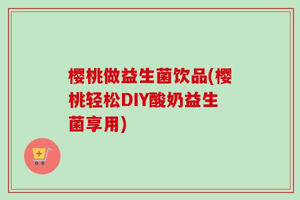 樱桃做益生菌饮品(樱桃轻松DIY酸奶益生菌享用)