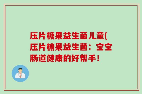 压片糖果益生菌儿童(压片糖果益生菌:宝宝肠道健康的好帮手! 压片糖果益生菌儿童(压片糖果益生菌:宝宝肠道健康的好帮手!
